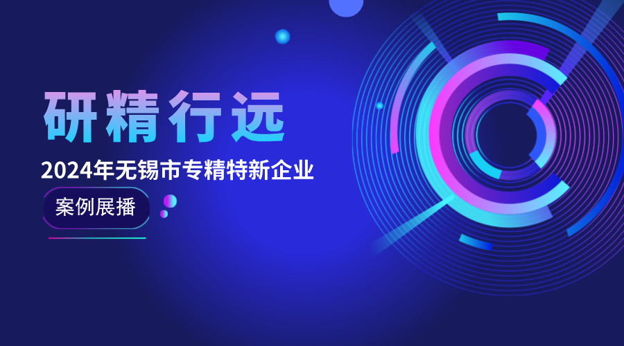 研精行远 | 2024年无锡市专精特新企业案例展播④